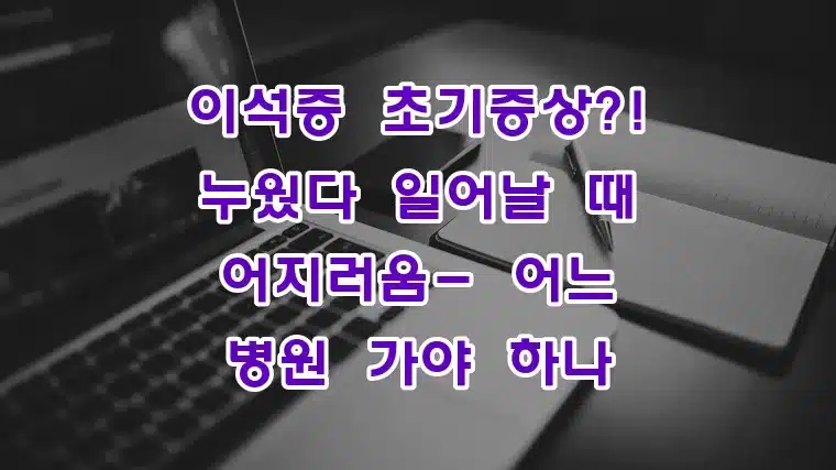 이석증_초기증상!_누웠다_일어날_때_어지러움-_어느_병원_가야_하나